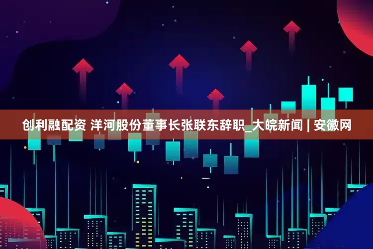 创利融配资 洋河股份董事长张联东辞职_大皖新闻 | 安徽网