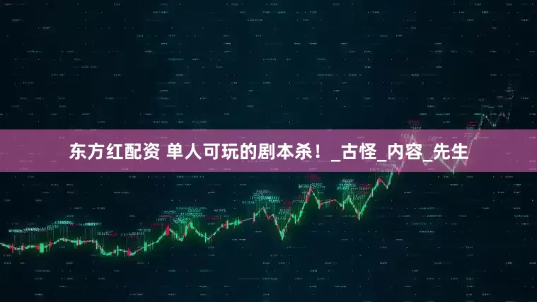 东方红配资 单人可玩的剧本杀！_古怪_内容_先生
