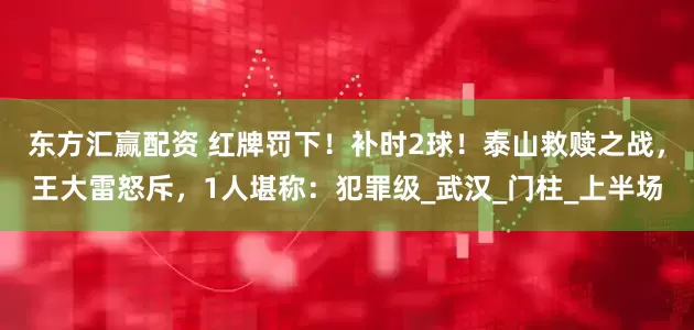 东方汇赢配资 红牌罚下！补时2球！泰山救赎之战，王大雷怒斥，1人堪称：犯罪级_武汉_门柱_上半场