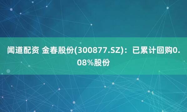 闻道配资 金春股份(300877.SZ)：已累计回购0.08%股份