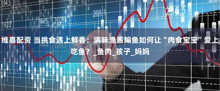 维嘉配资 当挑食遇上鲜香：满味渔酱鳊鱼如何让“肉食宝宝”爱上吃鱼？_鱼肉_孩子_妈妈