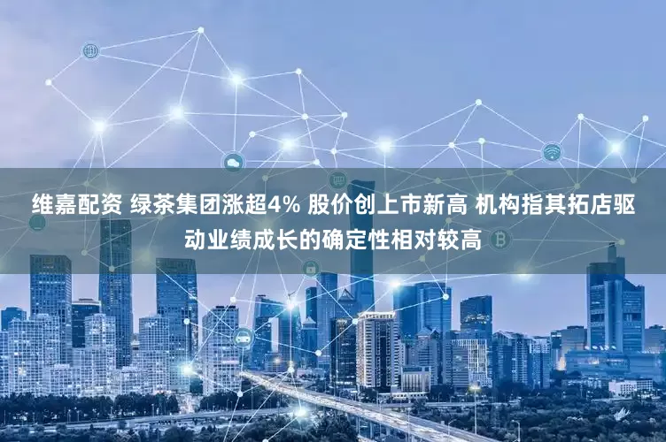 维嘉配资 绿茶集团涨超4% 股价创上市新高 机构指其拓店驱动业绩成长的确定性相对较高