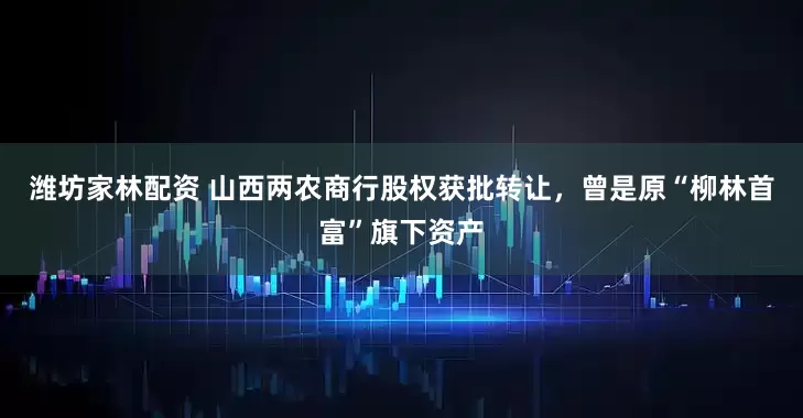 潍坊家林配资 山西两农商行股权获批转让，曾是原“柳林首富”旗下资产