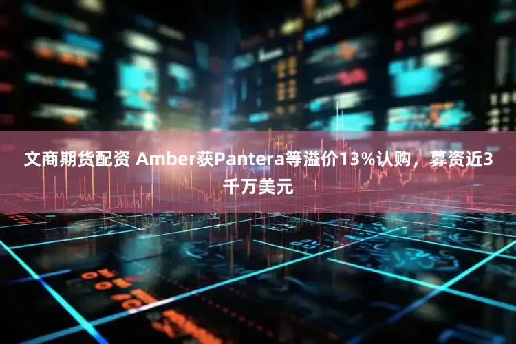 文商期货配资 Amber获Pantera等溢价13%认购，募资近3千万美元