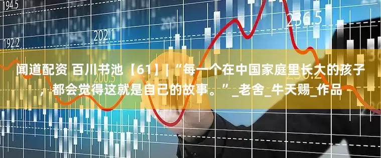 闻道配资 百川书池【61】| “每一个在中国家庭里长大的孩子，都会觉得这就是自己的故事。”_老舍_牛天赐_作品