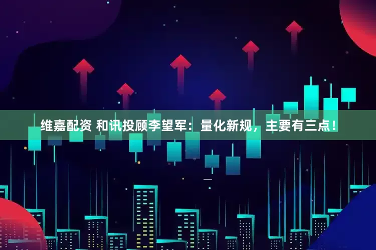 维嘉配资 和讯投顾李望军：量化新规，主要有三点！