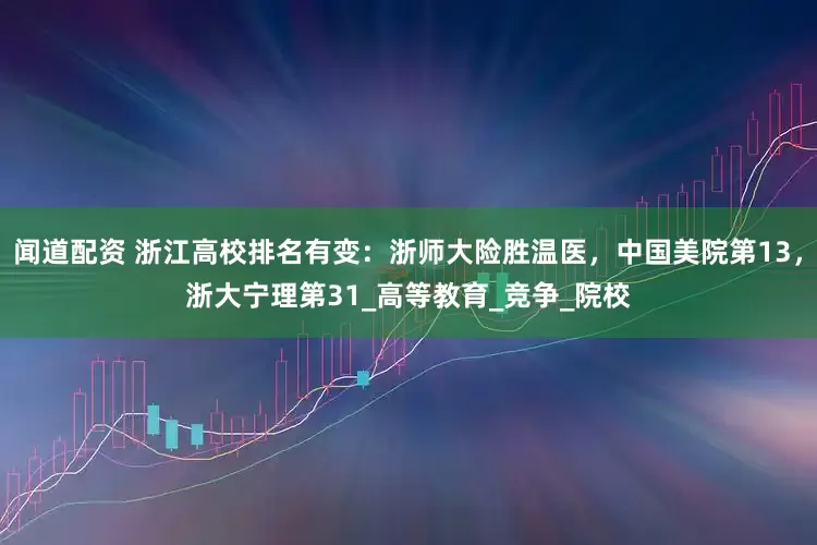 闻道配资 浙江高校排名有变：浙师大险胜温医，中国美院第13，浙大宁理第31_高等教育_竞争_院校
