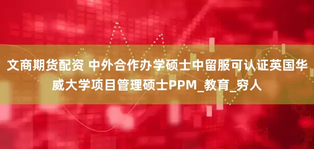 文商期货配资 中外合作办学硕士中留服可认证英国华威大学项目管理硕士PPM_教育_穷人