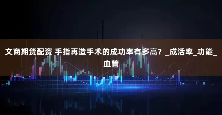 文商期货配资 手指再造手术的成功率有多高？_成活率_功能_血管