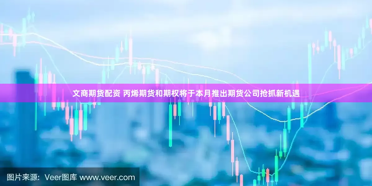 文商期货配资 丙烯期货和期权将于本月推出期货公司抢抓新机遇