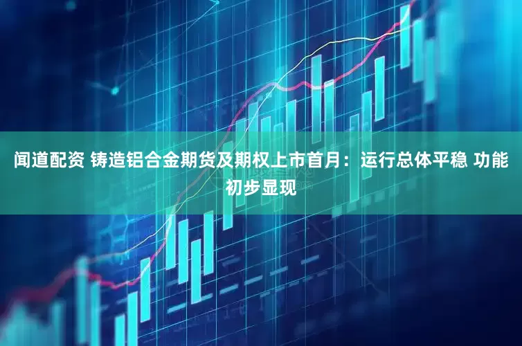 闻道配资 铸造铝合金期货及期权上市首月：运行总体平稳 功能初步显现