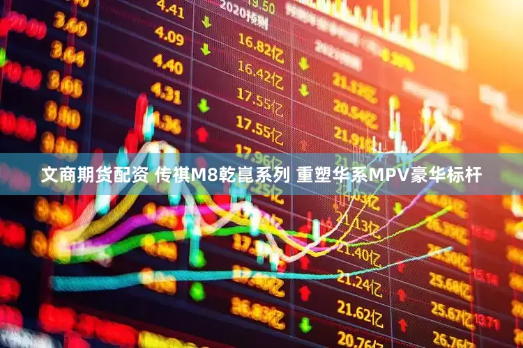 文商期货配资 传祺M8乾崑系列 重塑华系MPV豪华标杆