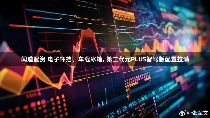 闻道配资 电子怀挡、车载冰箱, 第二代元PLUS智驾版配置拉满