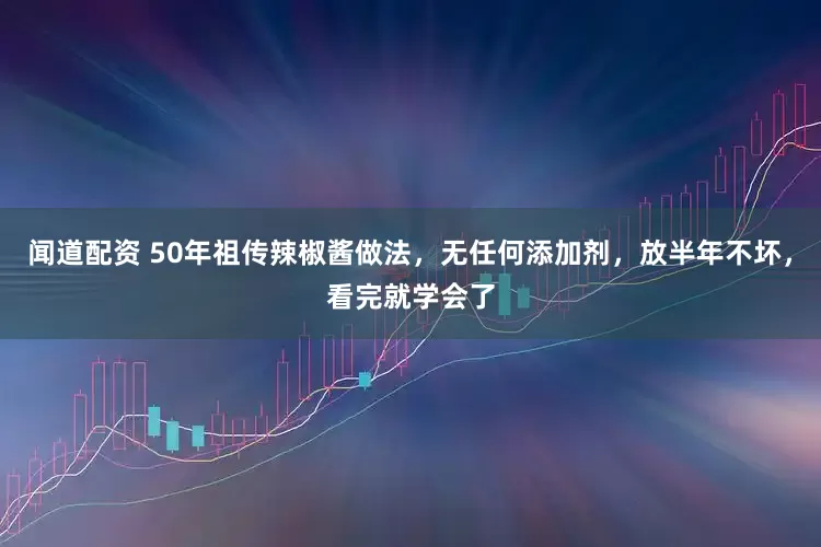 闻道配资 50年祖传辣椒酱做法，无任何添加剂，放半年不坏，看完就学会了