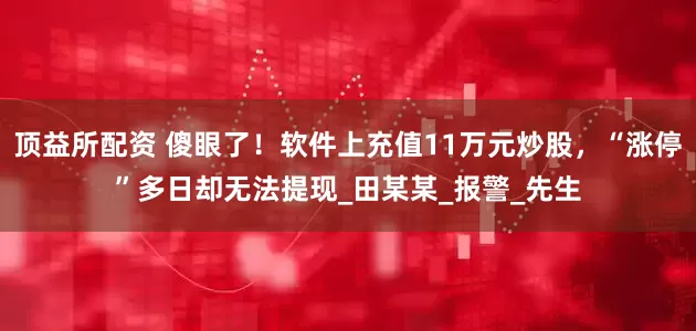 顶益所配资 傻眼了！软件上充值11万元炒股，“涨停”多日却无法提现_田某某_报警_先生