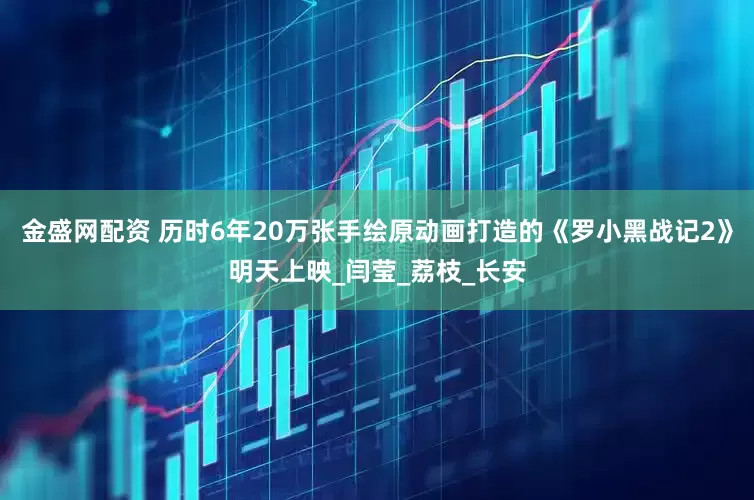 金盛网配资 历时6年20万张手绘原动画打造的《罗小黑战记2》明天上映_闫莹_荔枝_长安