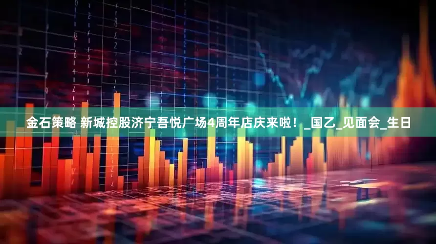 金石策略 新城控股济宁吾悦广场4周年店庆来啦！_国乙_见面会_生日