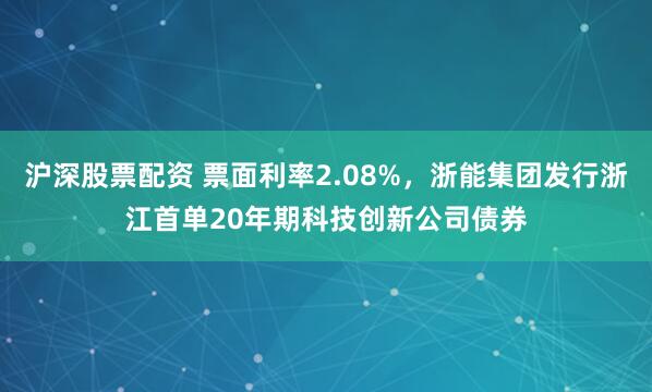 沪深股票配资 票面利率2.08%，浙能集团发行浙江首单20年期科技创新公司债券