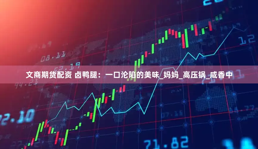 文商期货配资 卤鸭腿：一口沦陷的美味_妈妈_高压锅_咸香中