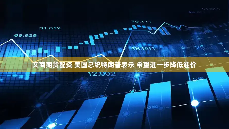 文商期货配资 美国总统特朗普表示 希望进一步降低油价