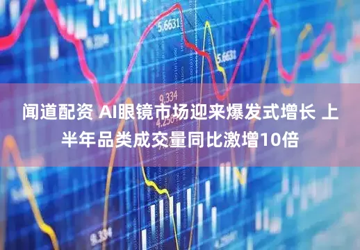 闻道配资 AI眼镜市场迎来爆发式增长 上半年品类成交量同比激增10倍