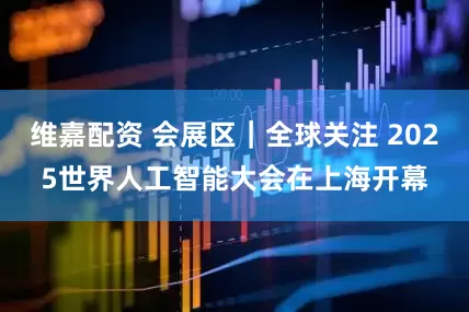 维嘉配资 会展区｜全球关注 2025世界人工智能大会在上海开幕