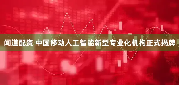 闻道配资 中国移动人工智能新型专业化机构正式揭牌