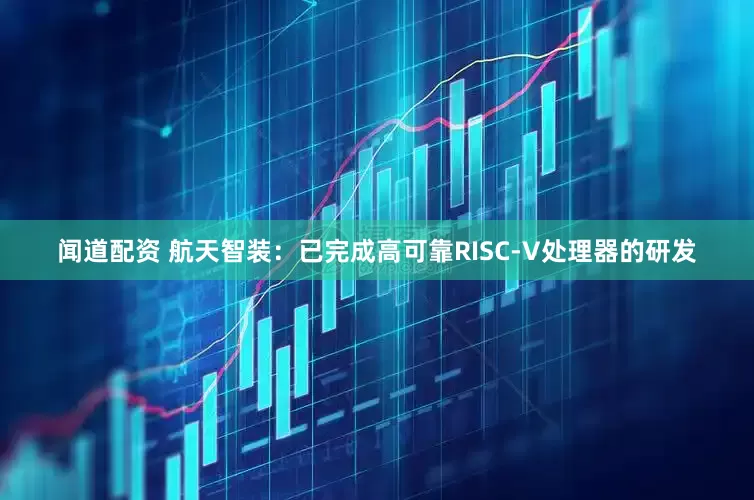 闻道配资 航天智装：已完成高可靠RISC-V处理器的研发
