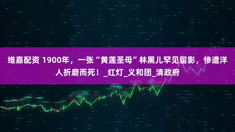 维嘉配资 1900年，一张“黄莲圣母”林黑儿罕见留影，惨遭洋人折磨而死！_红灯_义和团_清政府