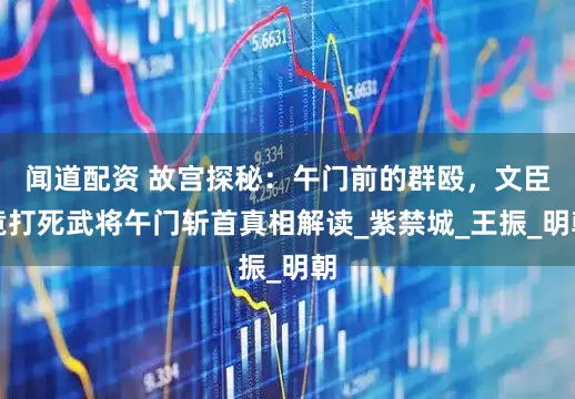 闻道配资 故宫探秘：午门前的群殴，文臣竟打死武将午门斩首真相解读_紫禁城_王振_明朝