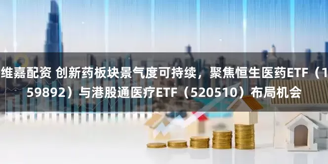 维嘉配资 创新药板块景气度可持续，聚焦恒生医药ETF（159892）与港股通医疗ETF（520510）布局机会