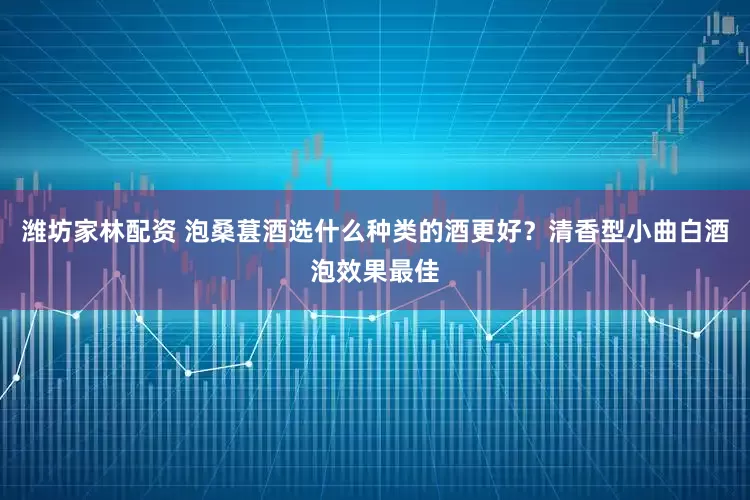潍坊家林配资 泡桑葚酒选什么种类的酒更好？清香型小曲白酒泡效果最佳