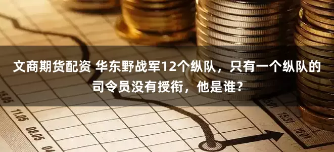 文商期货配资 华东野战军12个纵队，只有一个纵队的司令员没有授衔，他是谁？