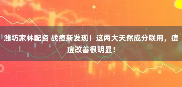 潍坊家林配资 战痘新发现！这两大天然成分联用，痘痘改善很明显！