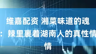 维嘉配资 湘菜味道的魂：辣里裹着湖南人的真性情
