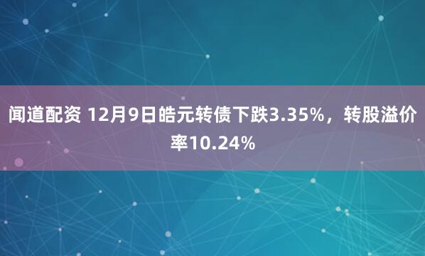 闻道配资 12月9日皓元转债下跌3.35%，转股溢价率10.24%