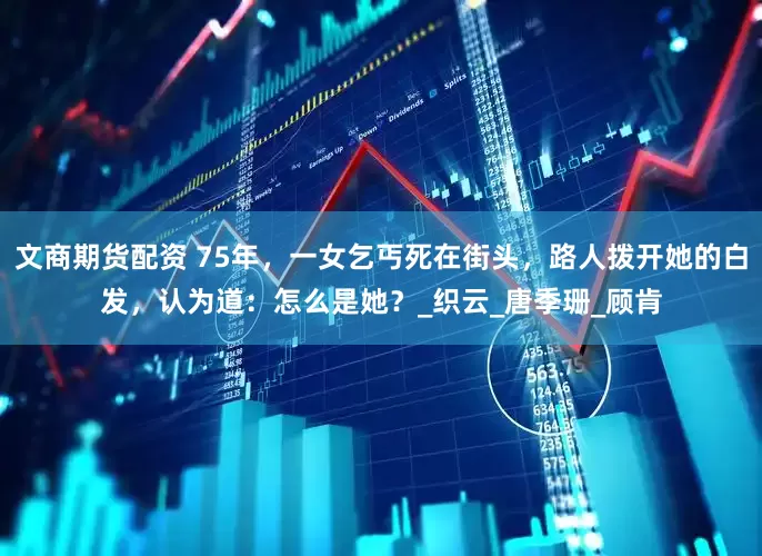 文商期货配资 75年，一女乞丐死在街头，路人拨开她的白发，认为道：怎么是她？_织云_唐季珊_顾肯