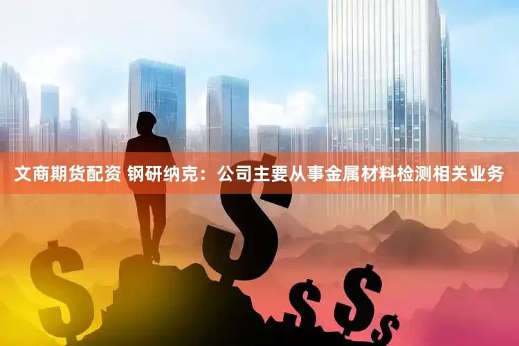 文商期货配资 钢研纳克：公司主要从事金属材料检测相关业务
