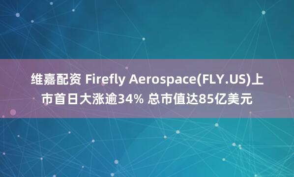 维嘉配资 Firefly Aerospace(FLY.US)上市首日大涨逾34% 总市值达85亿美元
