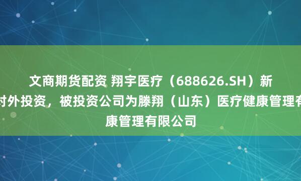 文商期货配资 翔宇医疗（688626.SH）新增一起对外投资，被投资公司为滕翔（山东）医疗健康管理有限公司
