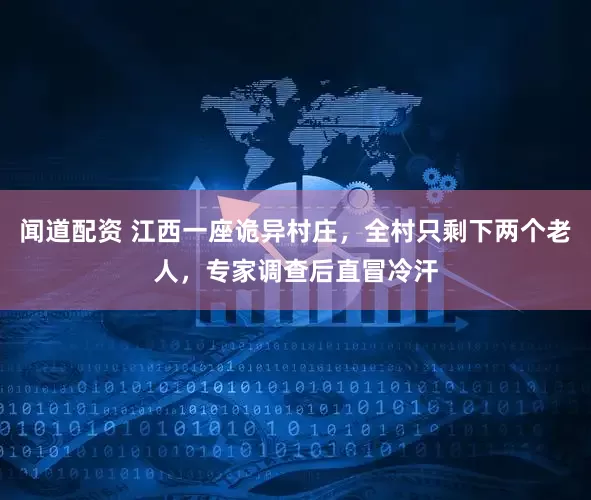 闻道配资 江西一座诡异村庄，全村只剩下两个老人，专家调查后直冒冷汗