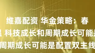 维嘉配资 华金策略：春季行情升温 科技成长和周期成长可能是配置双主线