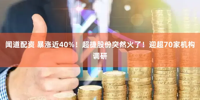 闻道配资 暴涨近40%！超捷股份突然火了！迎超70家机构调研