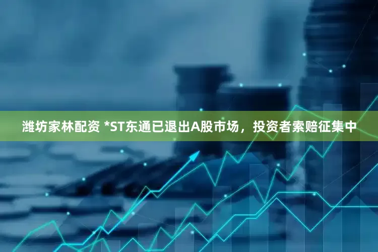 潍坊家林配资 *ST东通已退出A股市场，投资者索赔征集中