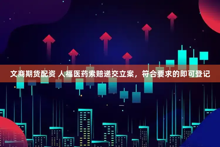 文商期货配资 人福医药索赔递交立案，符合要求的即可登记