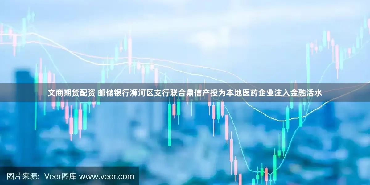 文商期货配资 邮储银行浉河区支行联合鼎信产投为本地医药企业注入金融活水