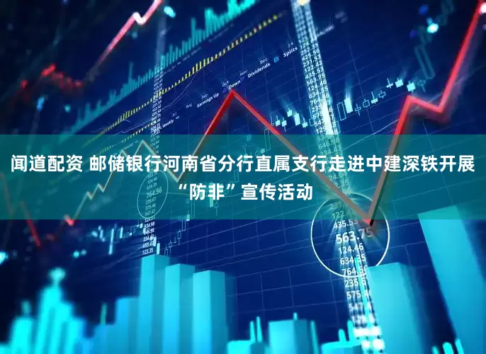 闻道配资 邮储银行河南省分行直属支行走进中建深铁开展“防非”宣传活动