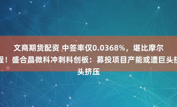 文商期货配资 中签率仅0.0368%，堪比摩尔线程！盛合晶微科冲刺科创板：募投项目产能或遭巨头挤压