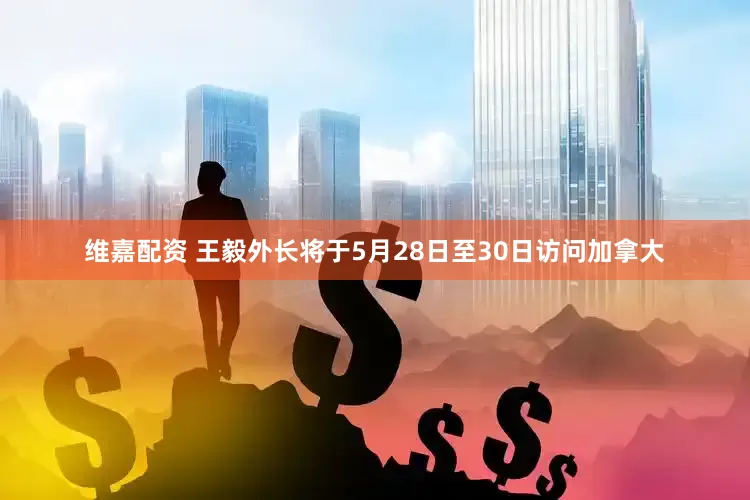 维嘉配资 王毅外长将于5月28日至30日访问加拿大