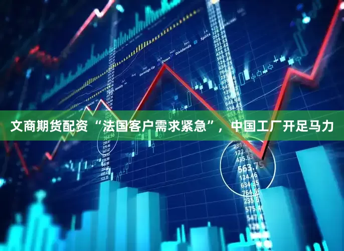 文商期货配资 “法国客户需求紧急”，中国工厂开足马力